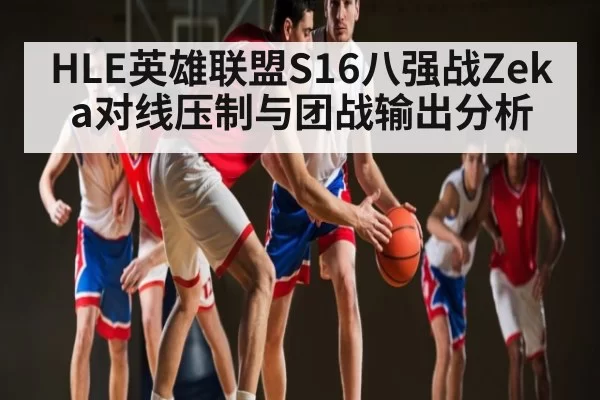 HLE英雄联盟S16八强战Zeka对线压制与团战输出分析